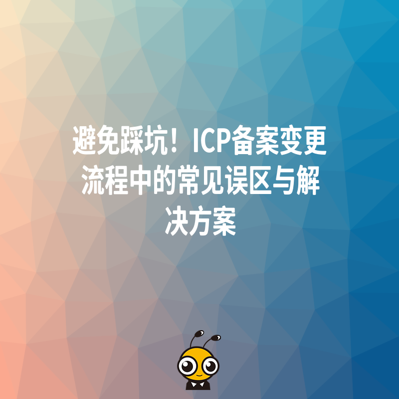 避免踩坑！ICP备案变更流程中的常见误区与解决方案