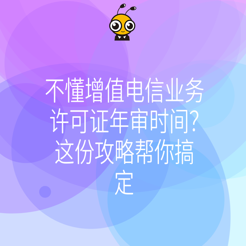 不懂增值电信业务许可证年审时间？这份攻略帮你搞定