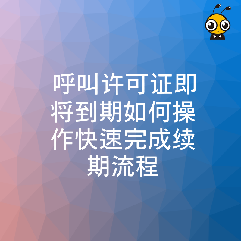 呼叫许可证即将到期如何操作快速完成续期流程