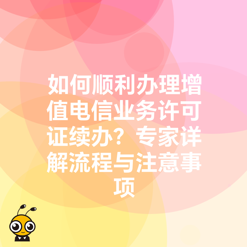 如何顺利办理增值电信业务许可证续办？专家详解流程与注意事项