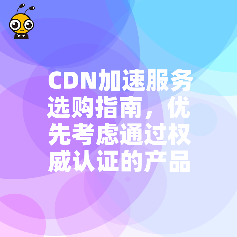 CDN加速服务选购指南，优先考虑通过权威认证的产品