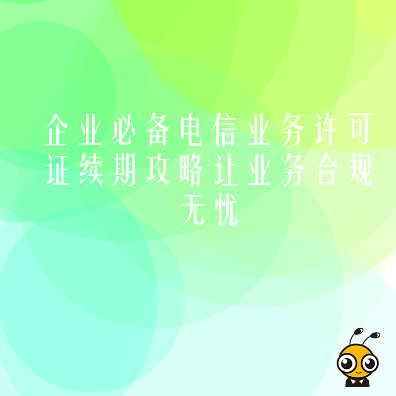 企业必备电信业务许可证续期攻略让业务合规无忧