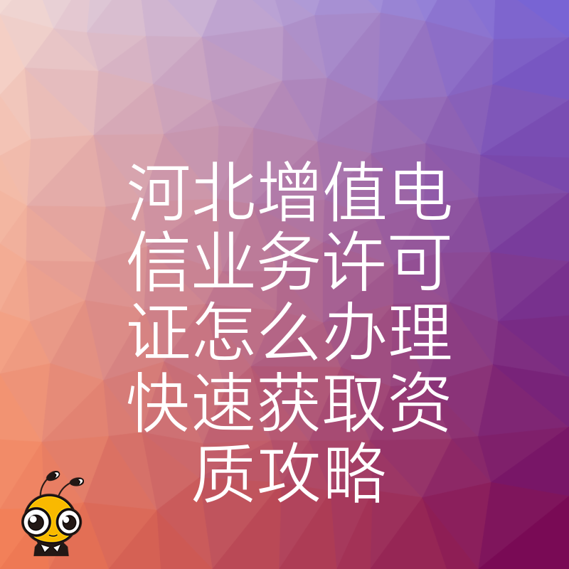河北增值电信业务许可证怎么办理快速获取资质攻略