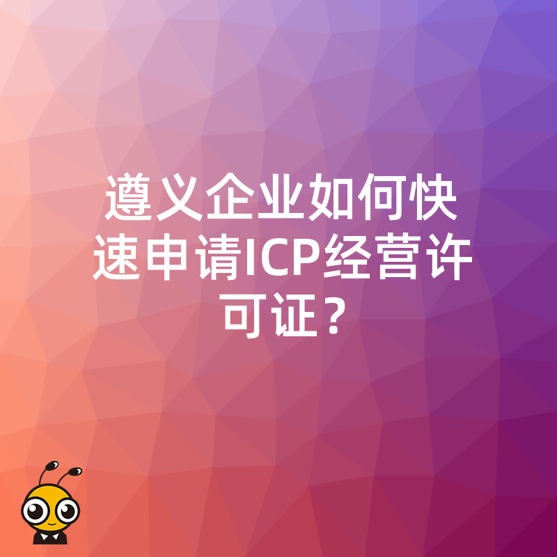 遵义企业如何快速申请ICP经营许可证？