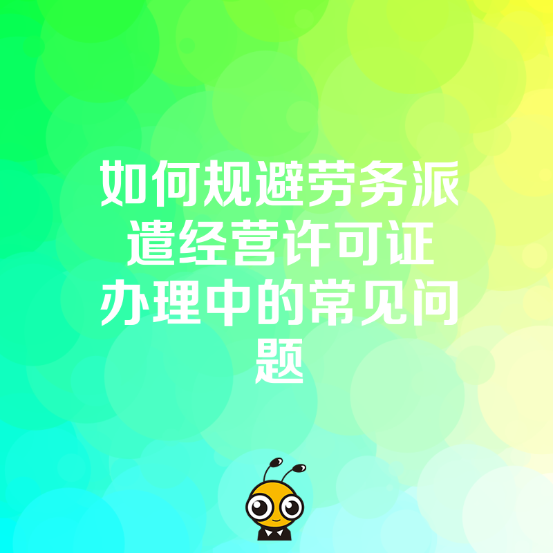 如何规避劳务派遣经营许可证办理中的常见问题