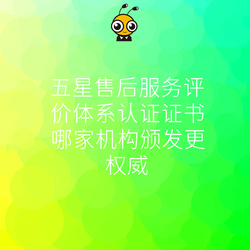 五星售后服务评价体系认证证书哪家机构颁发更权威