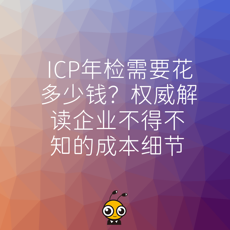 ICP年检需要花多少钱？权威解读企业不得不知的成本细节
