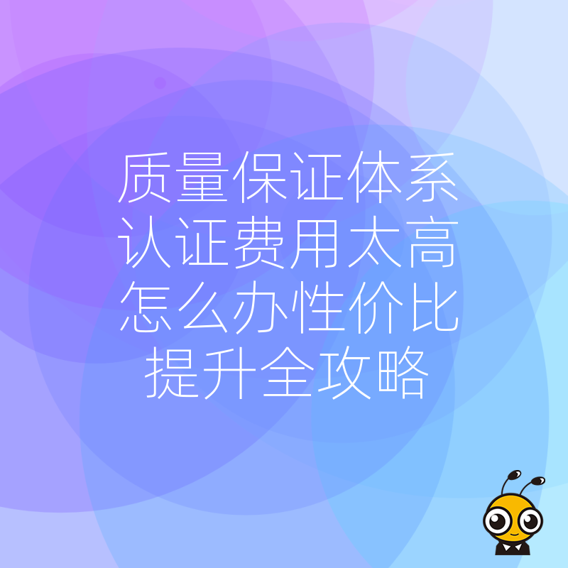 质量保证体系认证费用太高怎么办性价比提升全攻略