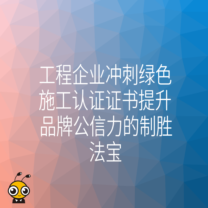 工程企业冲刺绿色施工认证证书提升品牌公信力的制胜法宝
