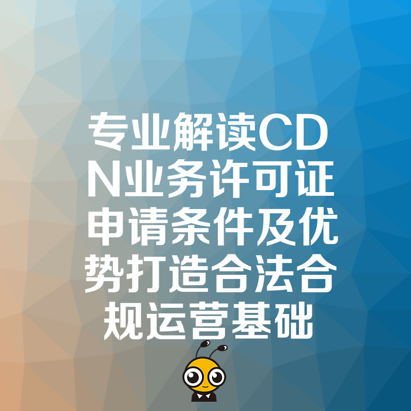 专业解读CDN业务许可证申请条件及优势打造合法合规运营基础