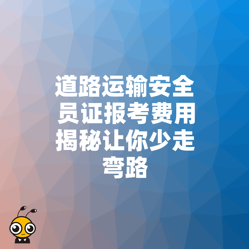 道路运输安全员证报考费用揭秘让你少走弯路