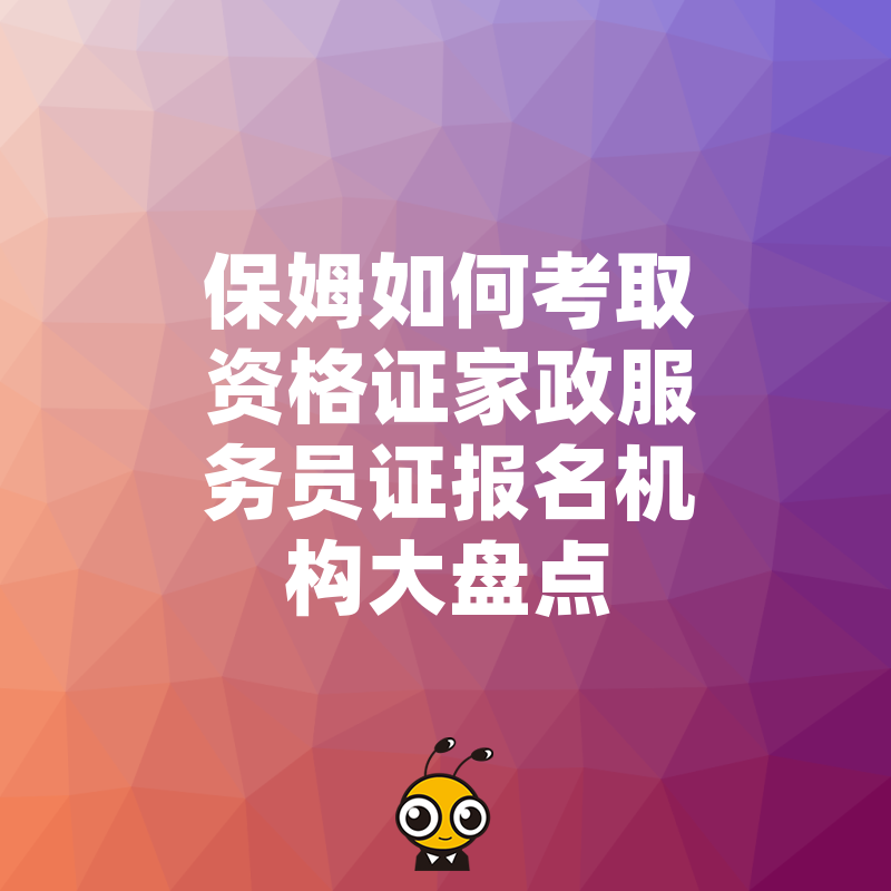 保姆如何考取资格证家政服务员证报名机构大盘点
