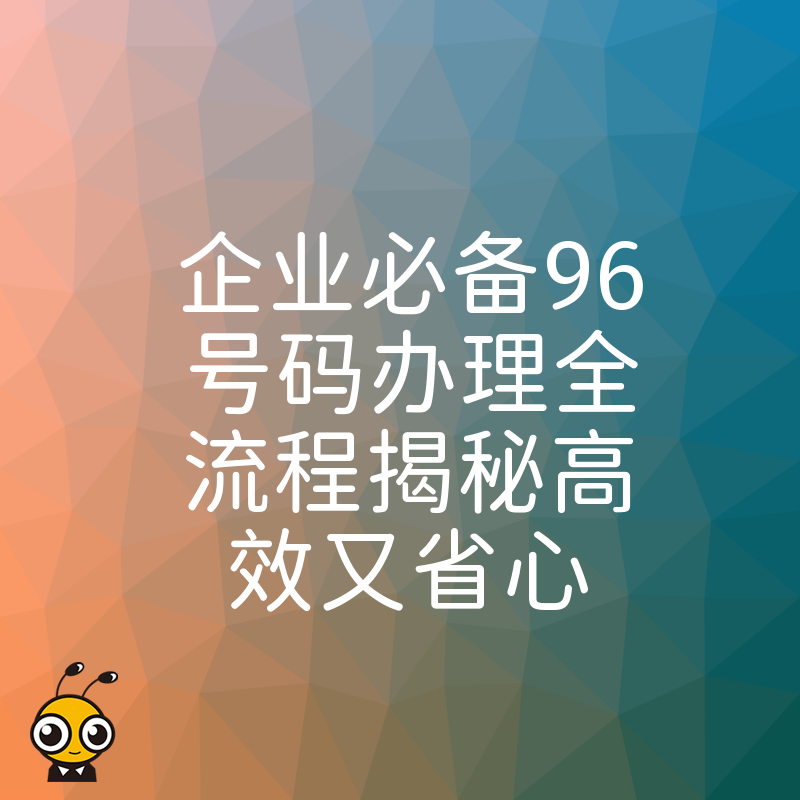 企业必备96号码办理全流程揭秘高效又省心