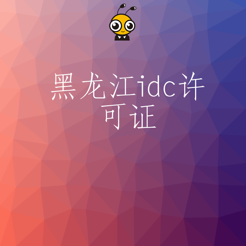 黑龙江IDC经营许可证申请条件全解析助您顺利通过审核