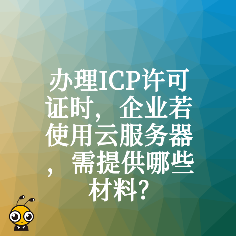 办理ICP许可证时，企业若使用云服务器，需提供哪些材料？