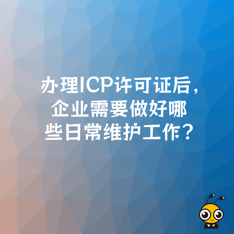 办理ICP许可证后，企业需要做好哪些日常维护工作？
