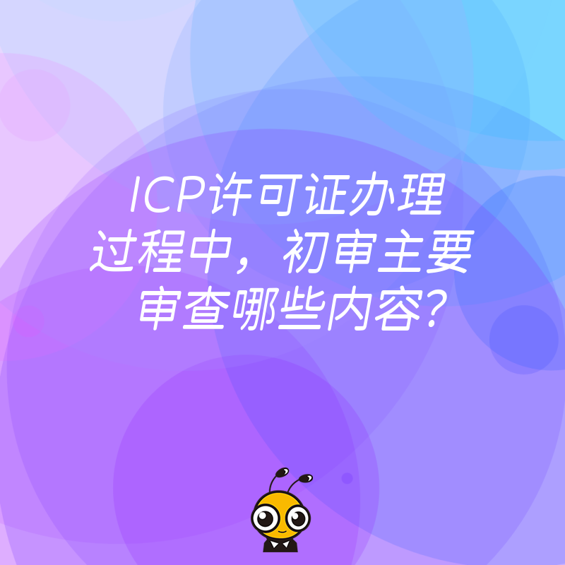 ICP许可证办理过程中，初审主要审查哪些内容？