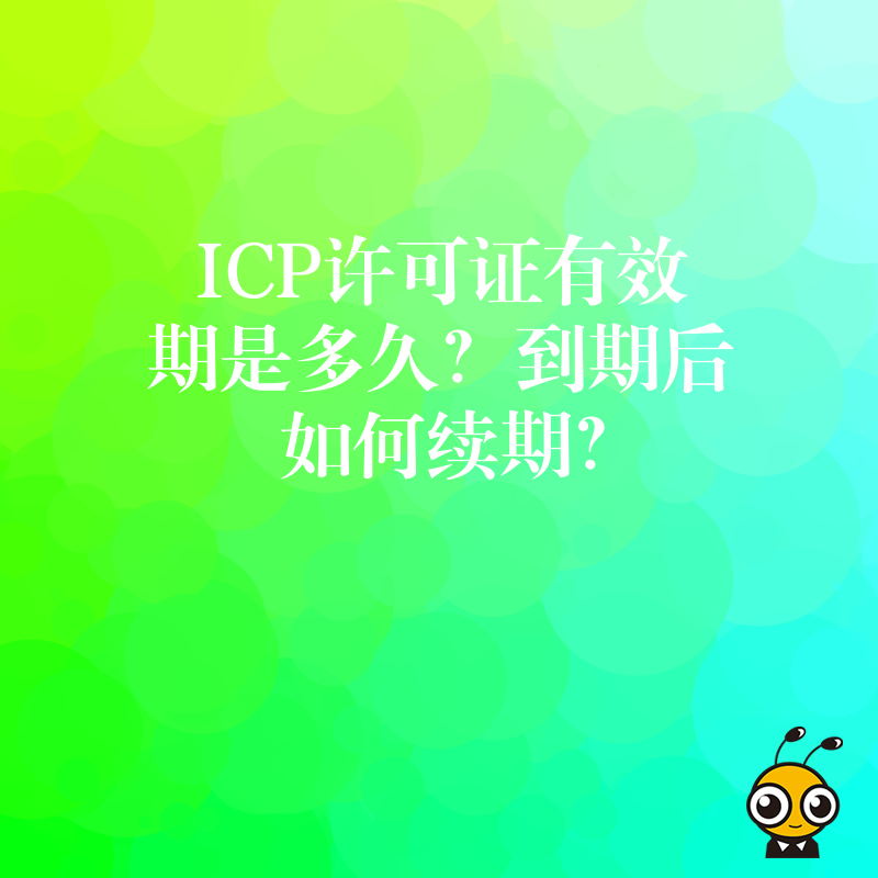 ICP许可证有效期是多久？到期后如何续期？