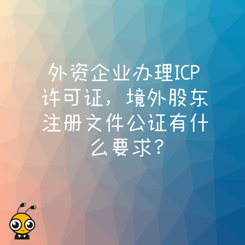 外资企业办理ICP许可证，境外股东注册文件公证有什么要求？
