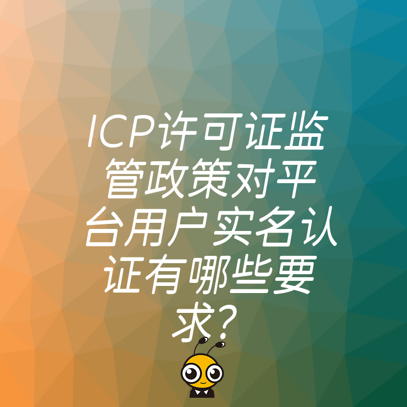 ICP许可证监管政策对平台用户实名认证有哪些要求？