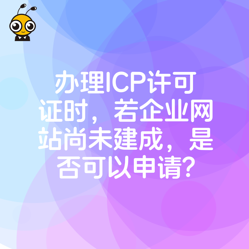 办理ICP许可证时，若企业网站尚未建成，是否可以申请？