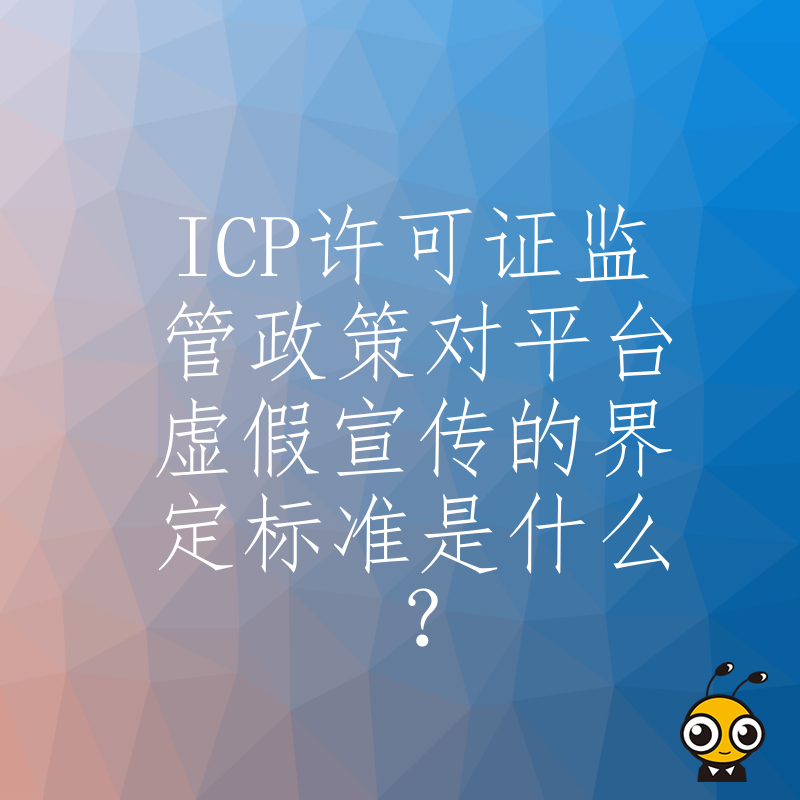 ICP许可证监管政策对平台虚假宣传的界定标准是什么？