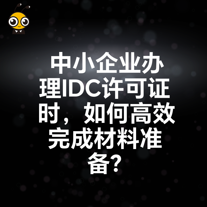 中小企业办理IDC许可证时，如何高效完成材料准备？
