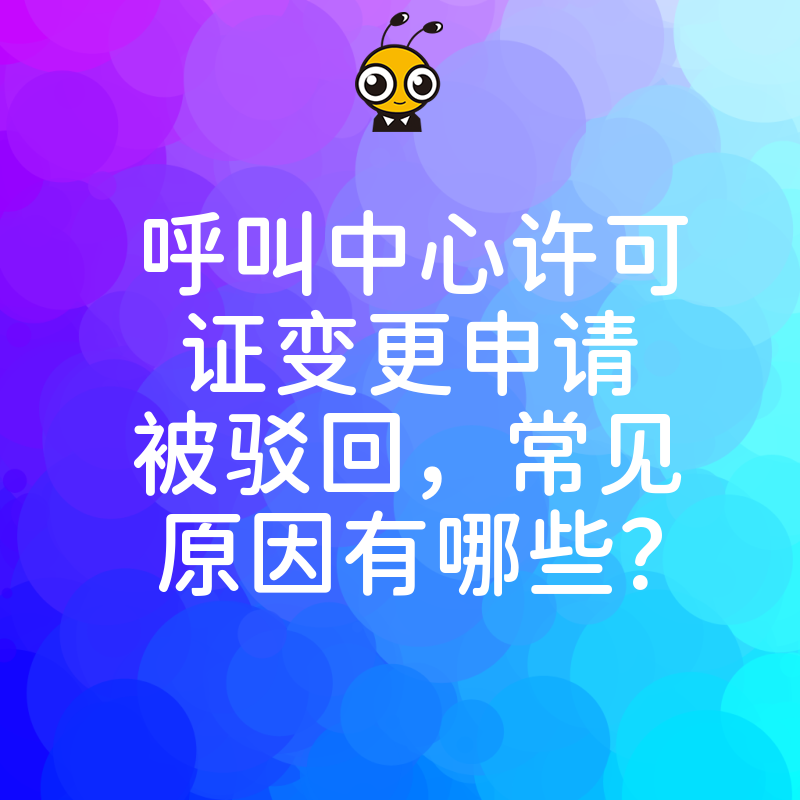 呼叫中心许可证变更申请被驳回，常见原因有哪些？