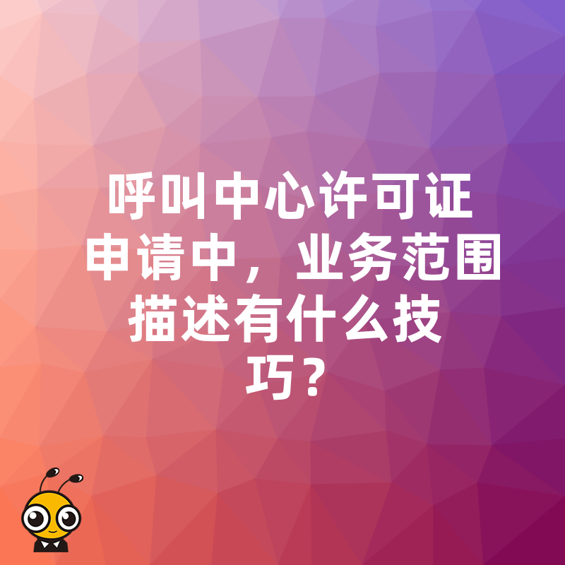 呼叫中心许可证申请中，业务范围描述有什么技巧？