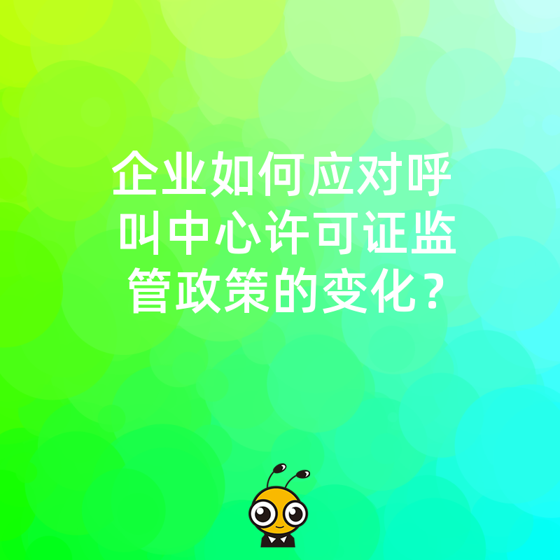 企业如何应对呼叫中心许可证监管政策的变化？