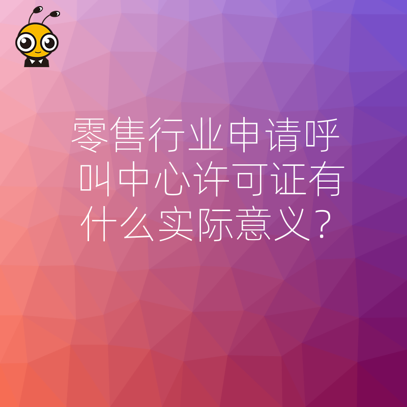零售行业申请呼叫中心许可证有什么实际意义？