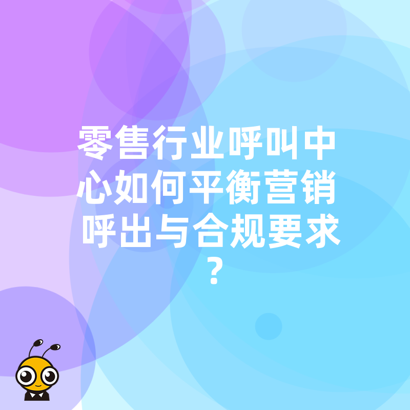 零售行业呼叫中心如何平衡营销呼出与合规要求？