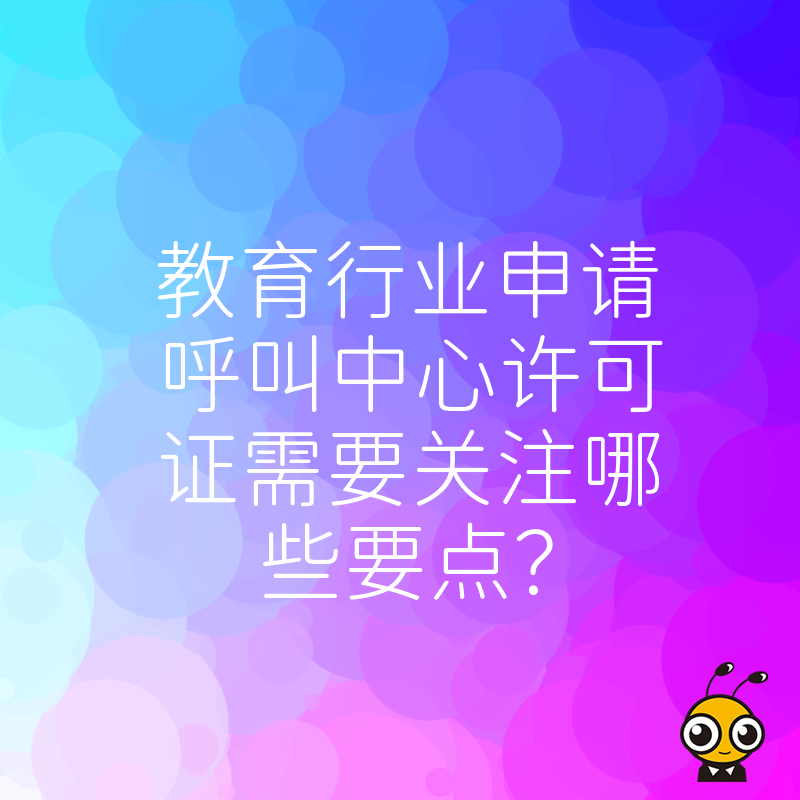 教育行业申请呼叫中心许可证需要关注哪些要点？