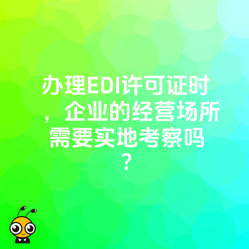 办理EDI许可证时，企业的经营场所需要实地考察吗？