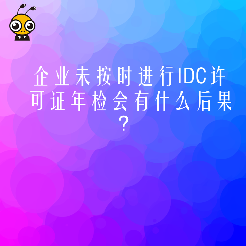 企业未按时进行IDC许可证年检会有什么后果？