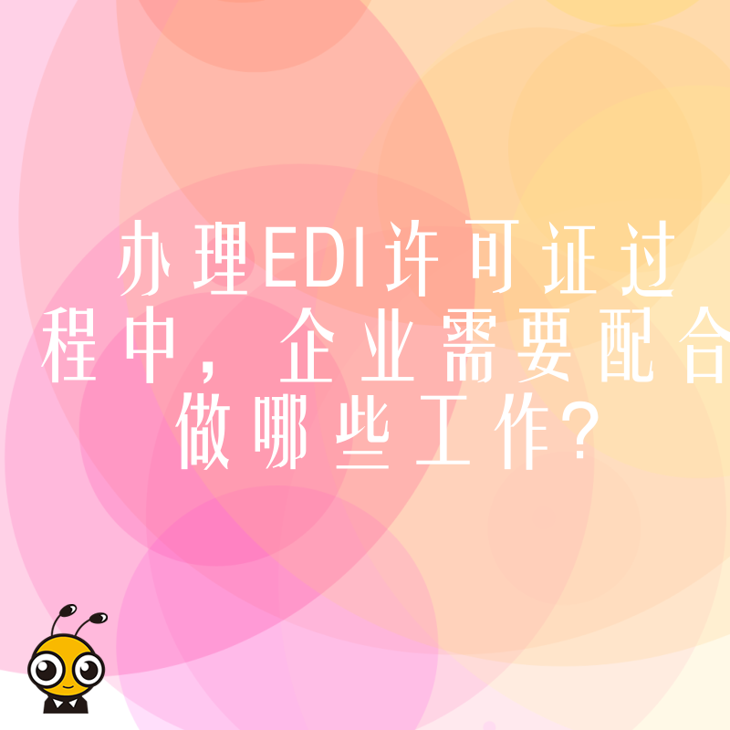 办理EDI许可证过程中，企业需要配合做哪些工作？
