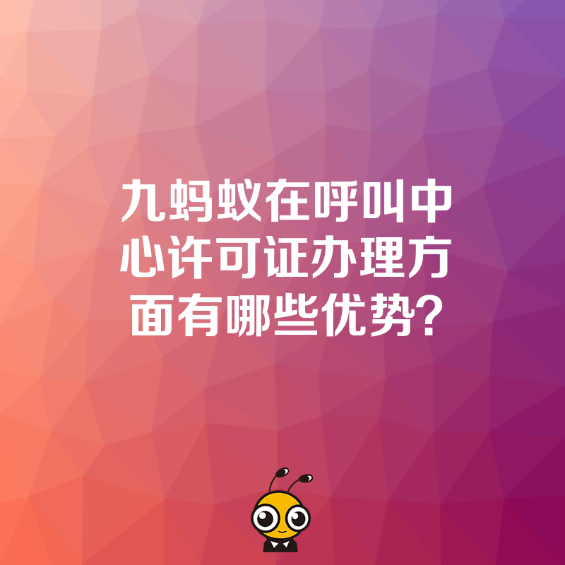 九蚂蚁在呼叫中心许可证办理方面有哪些优势？