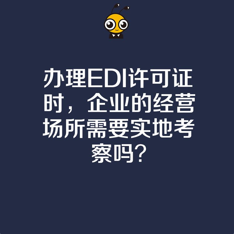 办理EDI许可证时，企业的经营场所需要实地考察吗？