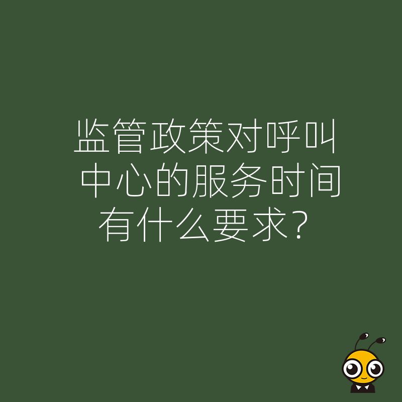 监管政策对呼叫中心的服务时间有什么要求？