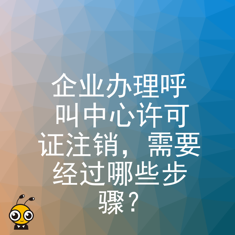 企业办理呼叫中心许可证注销，需要经过哪些步骤？