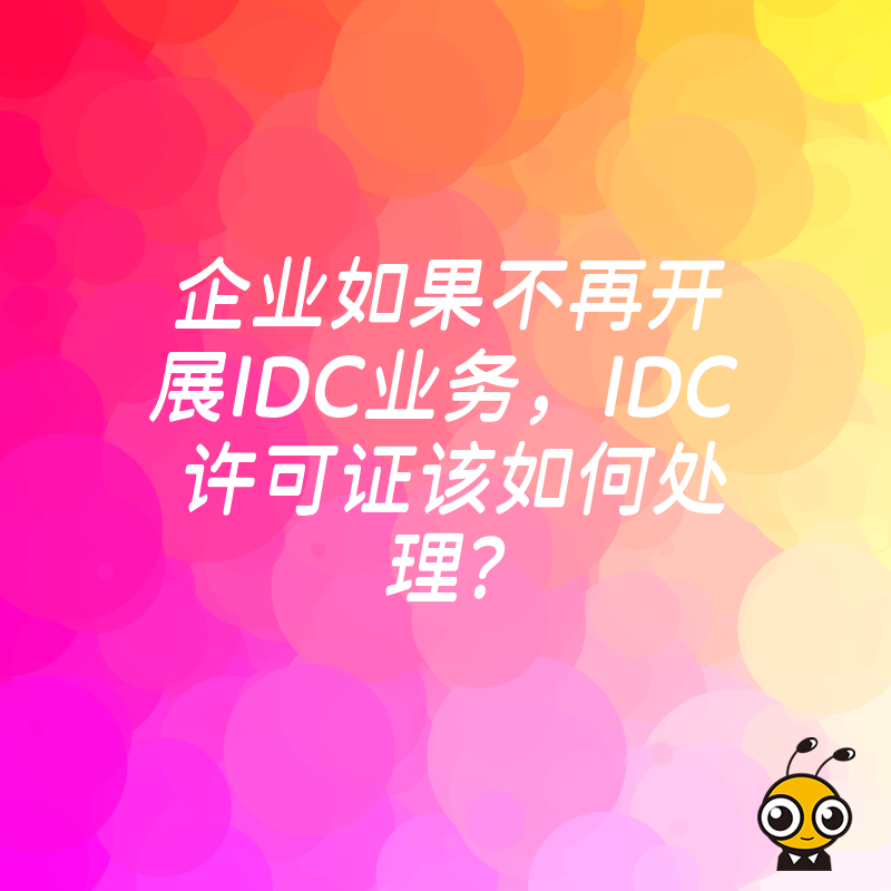 企业如果不再开展IDC业务，IDC许可证该如何处理？