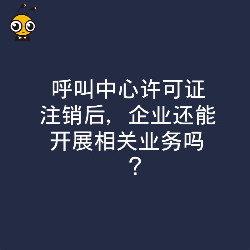 呼叫中心许可证注销后，企业还能开展相关业务吗？
