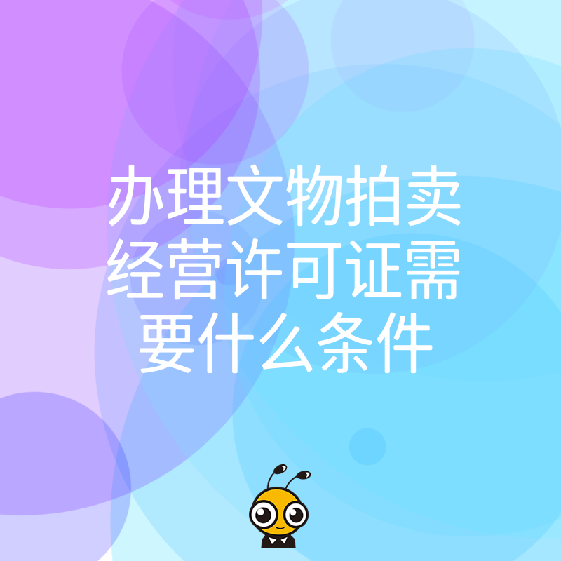 文物拍卖经营许可证办理条件清单 注册资本专家团队经营场所等硬性要求详解