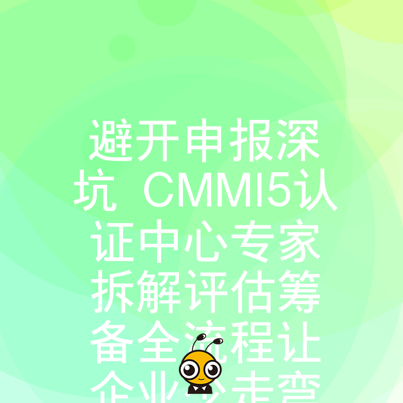 避开申报深坑 CMMI5认证中心专家拆解评估筹备全流程让企业少走弯路