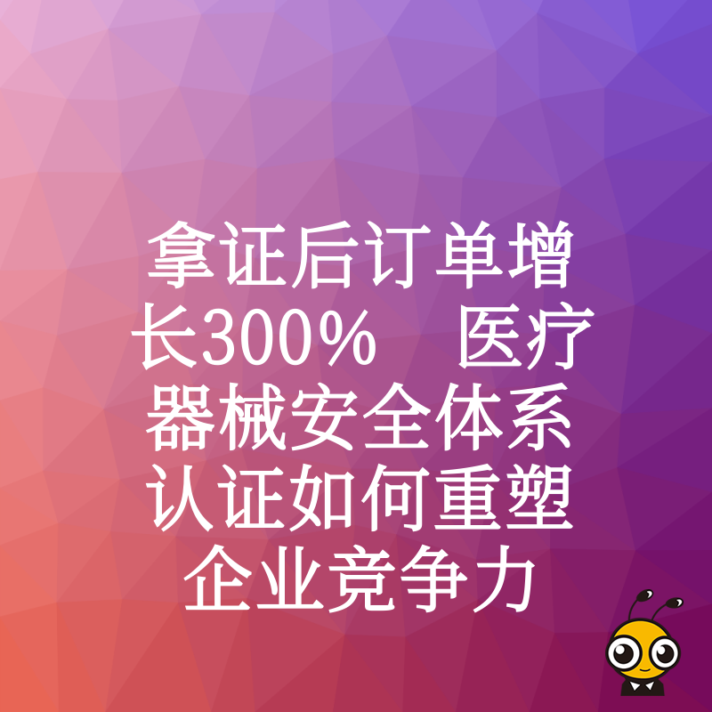 拿证后订单增长300% 医疗器械安全体系认证如何重塑企业竞争力