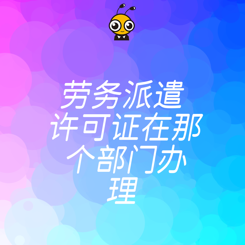 办劳务派遣许可证找错部门白费力气 人力社保局还是市场监管局一文说透