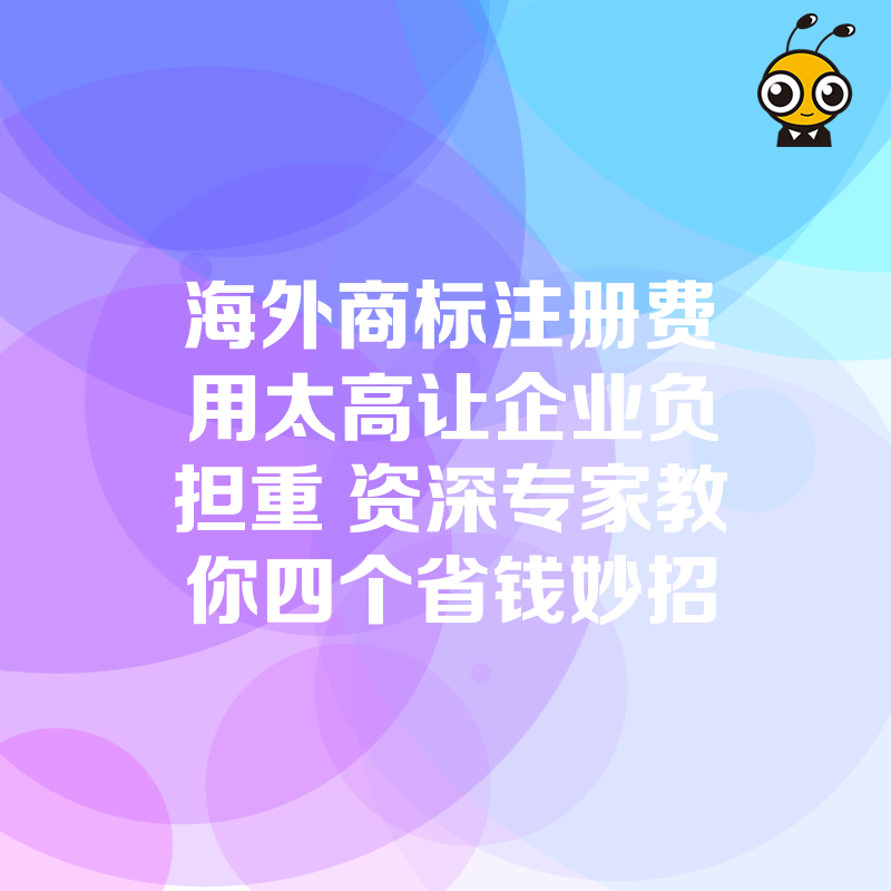 海外商标注册费用太高让企业负担重 资深专家教你四个省钱妙招
