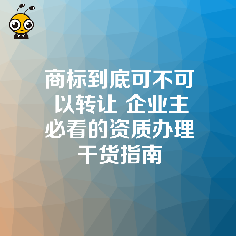 商标到底可不可以转让 企业主必看的资质办理干货指南
