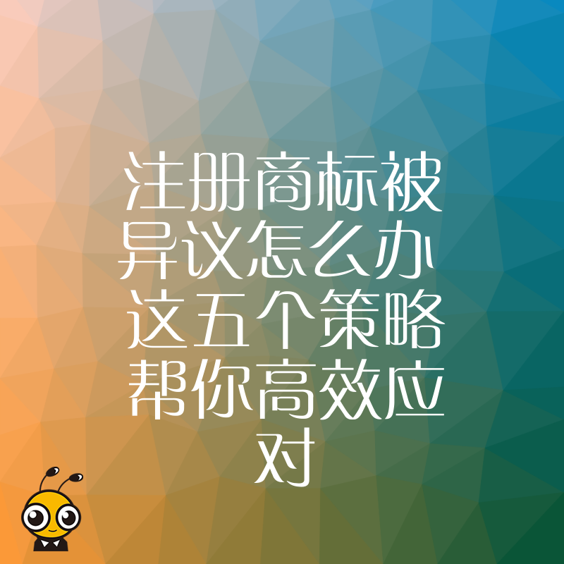 注册商标被异议怎么办 这五个策略帮你高效应对