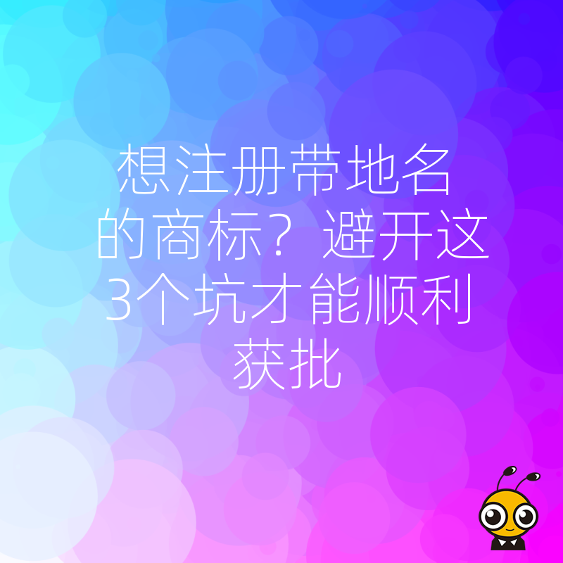 想注册带地名的商标？避开这3个坑才能顺利获批